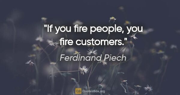 Ferdinand Piech quote: "If you fire people, you fire customers."