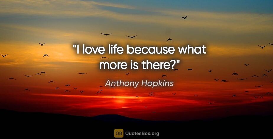 Anthony Hopkins quote: "I love life because what more is there?"