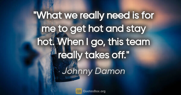 Johnny Damon quote: "What we really need is for me to get hot and stay hot. When I..."