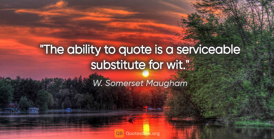 W. Somerset Maugham quote: "The ability to quote is a serviceable substitute for wit."