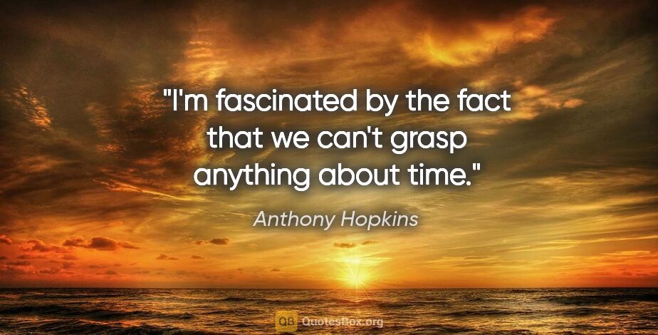 Anthony Hopkins quote: "I'm fascinated by the fact that we can't grasp anything about..."
