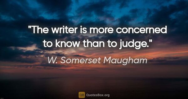 W. Somerset Maugham quote: "The writer is more concerned to know than to judge."