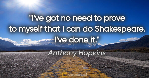 Anthony Hopkins quote: "I've got no need to prove to myself that I can do Shakespeare...."