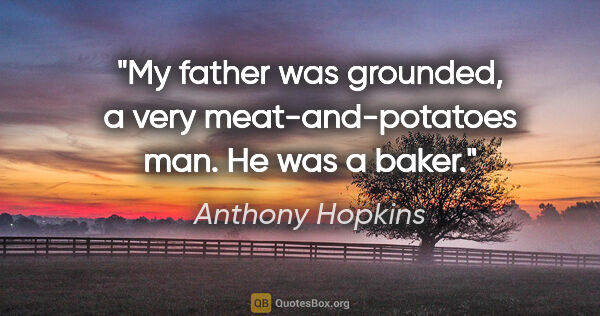 Anthony Hopkins quote: "My father was grounded, a very meat-and-potatoes man. He was a..."