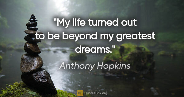 Anthony Hopkins quote: "My life turned out to be beyond my greatest dreams."
