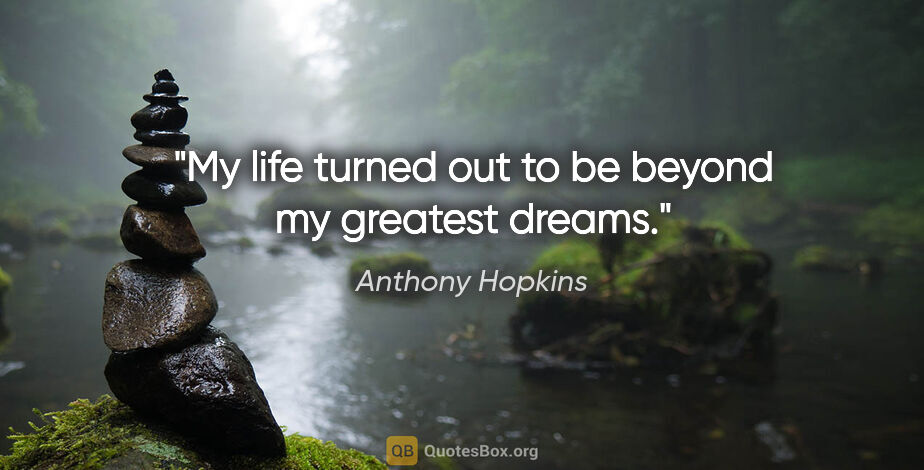 Anthony Hopkins quote: "My life turned out to be beyond my greatest dreams."