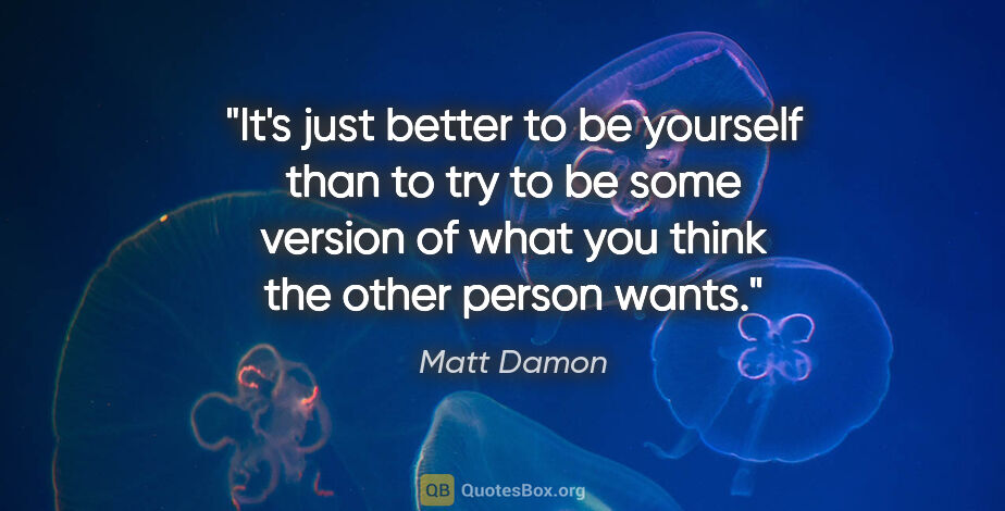 Matt Damon quote: "It's just better to be yourself than to try to be some version..."