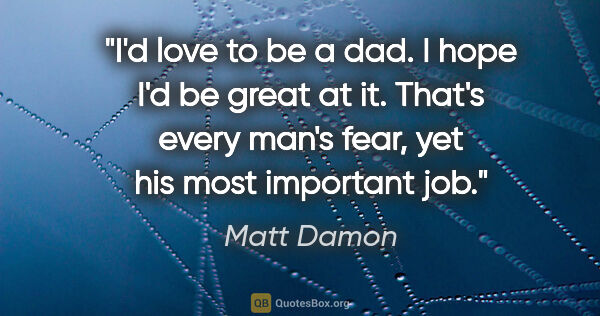 Matt Damon quote: "I'd love to be a dad. I hope I'd be great at it. That's every..."