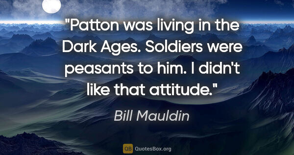 Bill Mauldin quote: "Patton was living in the Dark Ages. Soldiers were peasants to..."