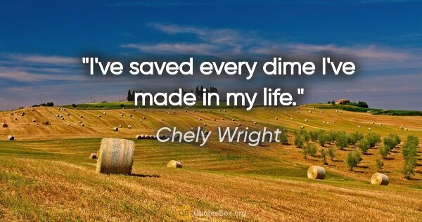 Chely Wright quote: "I've saved every dime I've made in my life."