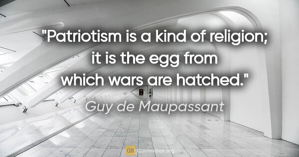 Guy de Maupassant quote: "Patriotism is a kind of religion; it is the egg from which..."