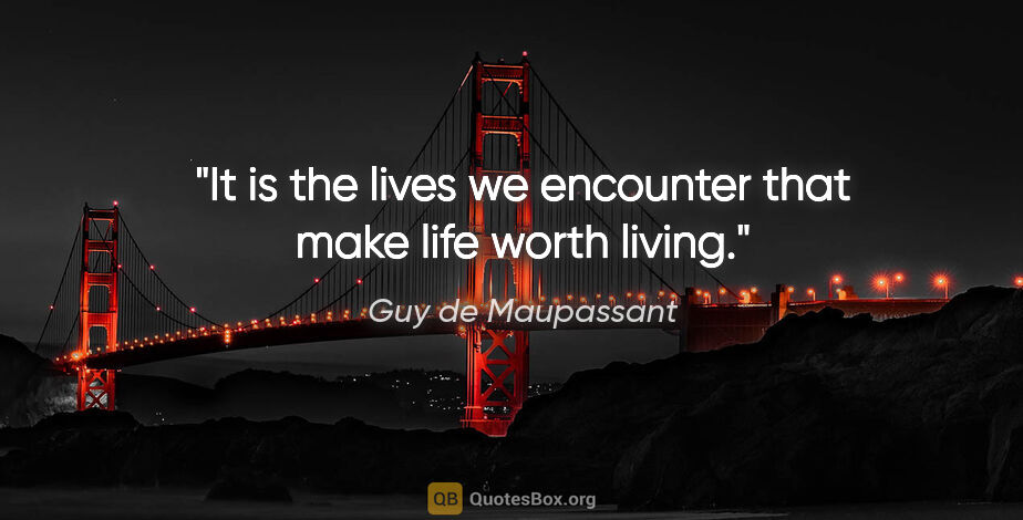 Guy de Maupassant quote: "It is the lives we encounter that make life worth living."