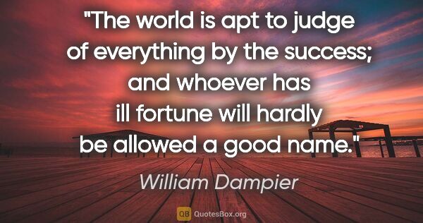 William Dampier quote: "The world is apt to judge of everything by the success; and..."
