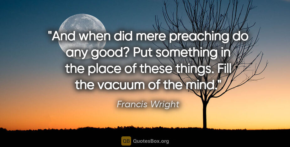 Francis Wright quote: "And when did mere preaching do any good? Put something in the..."