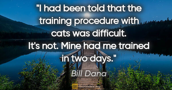 Bill Dana quote: "I had been told that the training procedure with cats was..."