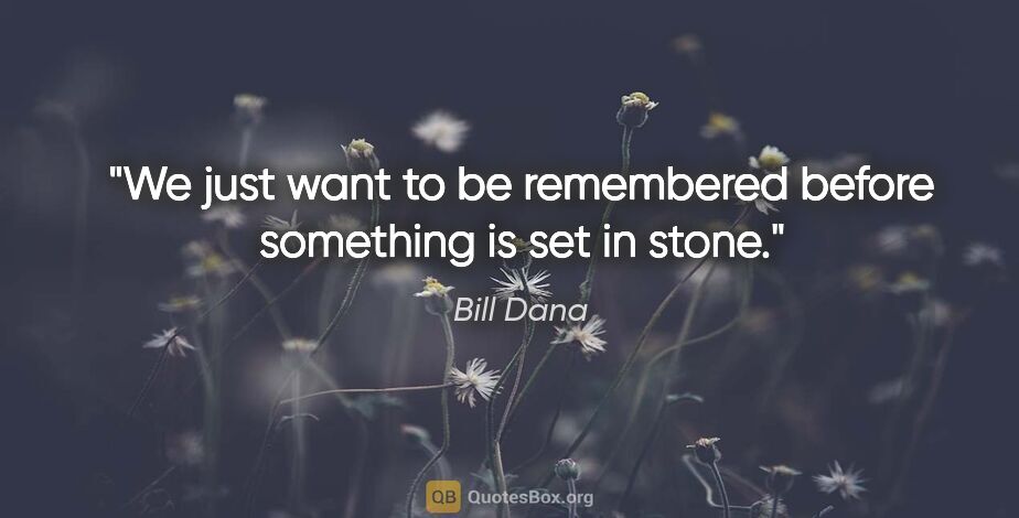 Bill Dana quote: "We just want to be remembered before something is set in stone."