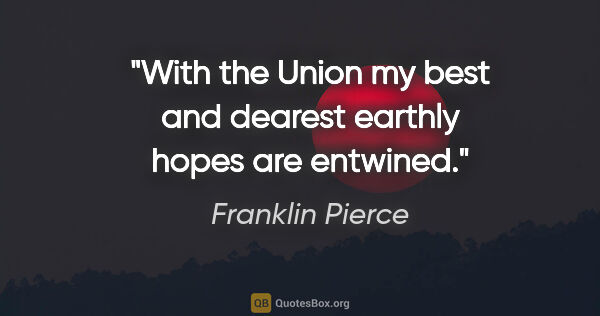 Franklin Pierce quote: "With the Union my best and dearest earthly hopes are entwined."