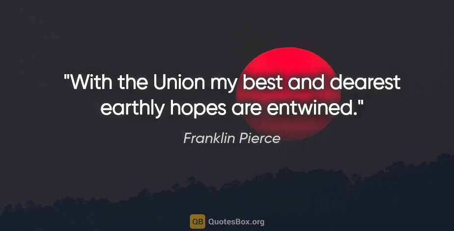 Franklin Pierce quote: "With the Union my best and dearest earthly hopes are entwined."