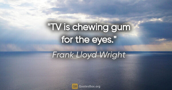 Frank Lloyd Wright quote: "TV is chewing gum for the eyes."