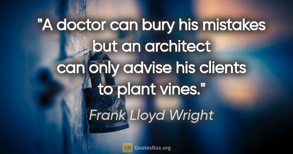 Frank Lloyd Wright quote: "A doctor can bury his mistakes but an architect can only..."