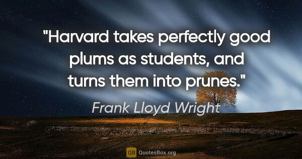 Frank Lloyd Wright quote: "Harvard takes perfectly good plums as students, and turns them..."