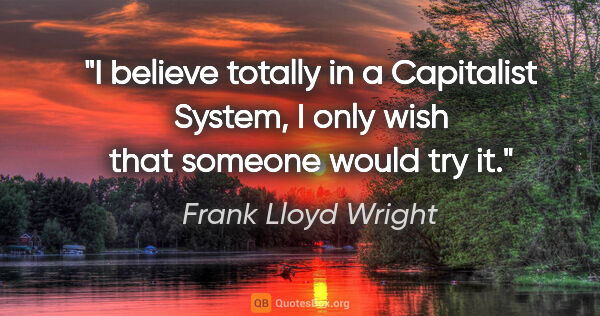 Frank Lloyd Wright quote: "I believe totally in a Capitalist System, I only wish that..."