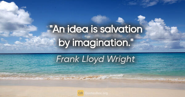 Frank Lloyd Wright quote: "An idea is salvation by imagination."