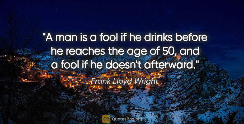 Frank Lloyd Wright quote: "A man is a fool if he drinks before he reaches the age of 50,..."