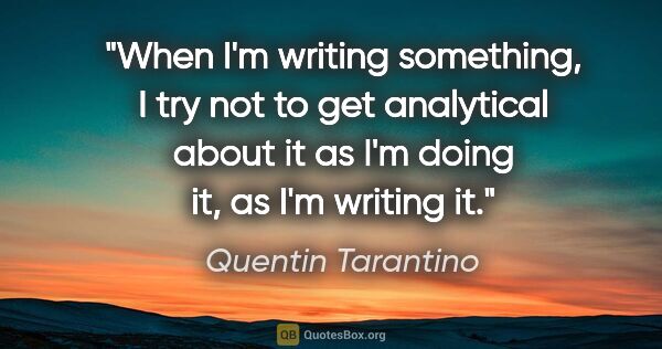 Quentin Tarantino quote: "When I'm writing something, I try not to get analytical about..."