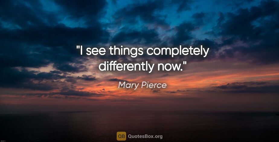 Mary Pierce quote: "I see things completely differently now."