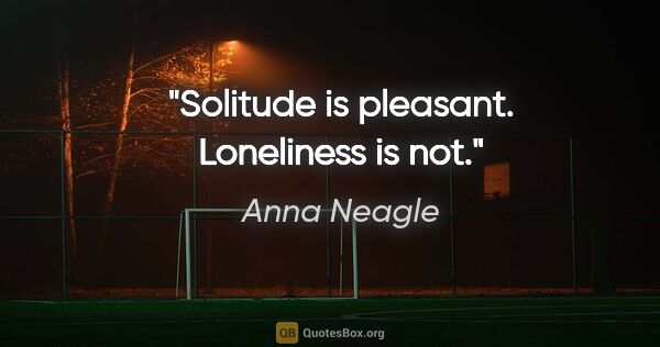 Anna Neagle quote: "Solitude is pleasant. Loneliness is not."