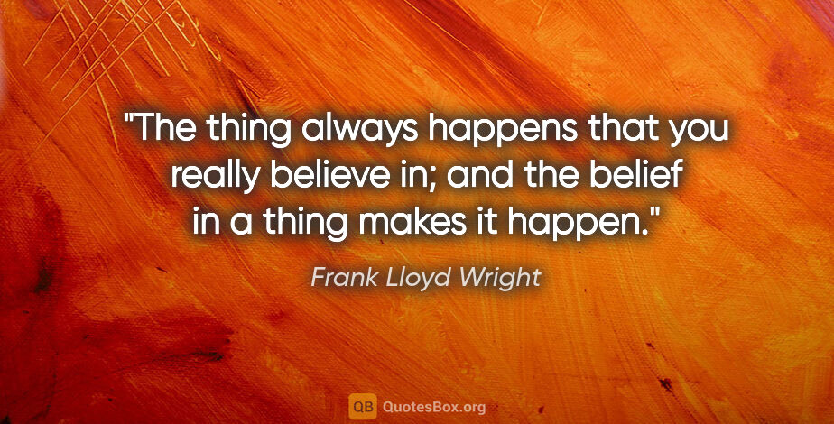 Frank Lloyd Wright quote: "The thing always happens that you really believe in; and the..."