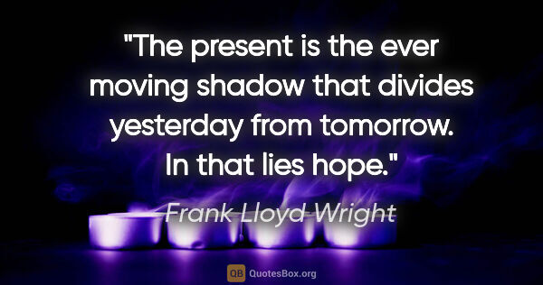Frank Lloyd Wright quote: "The present is the ever moving shadow that divides yesterday..."