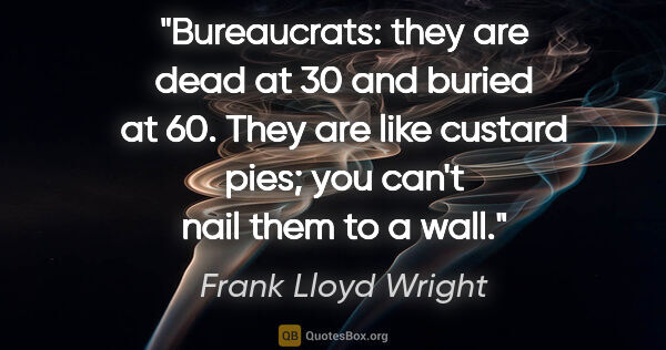 Frank Lloyd Wright quote: "Bureaucrats: they are dead at 30 and buried at 60. They are..."