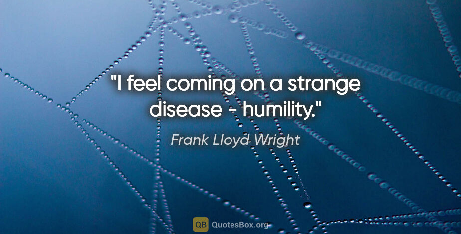 Frank Lloyd Wright quote: "I feel coming on a strange disease - humility."