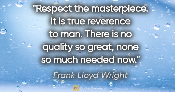 Frank Lloyd Wright quote: "Respect the masterpiece. It is true reverence to man. There is..."