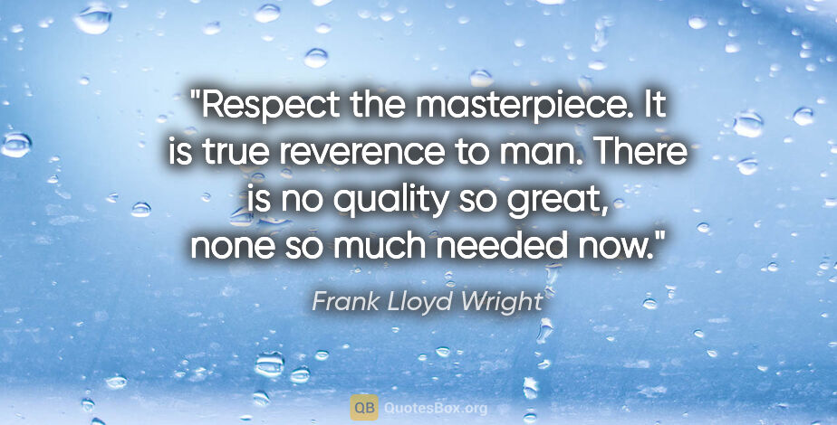 Frank Lloyd Wright quote: "Respect the masterpiece. It is true reverence to man. There is..."