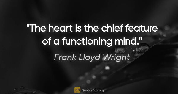 Frank Lloyd Wright quote: "The heart is the chief feature of a functioning mind."