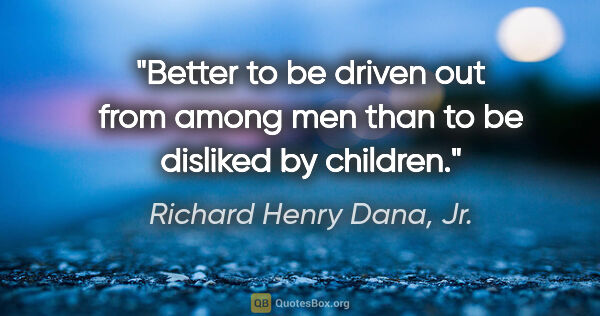 Richard Henry Dana, Jr. quote: "Better to be driven out from among men than to be disliked by..."