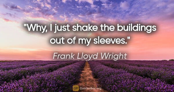 Frank Lloyd Wright quote: "Why, I just shake the buildings out of my sleeves."