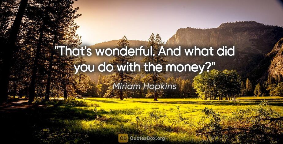 Miriam Hopkins quote: "That's wonderful. And what did you do with the money?"