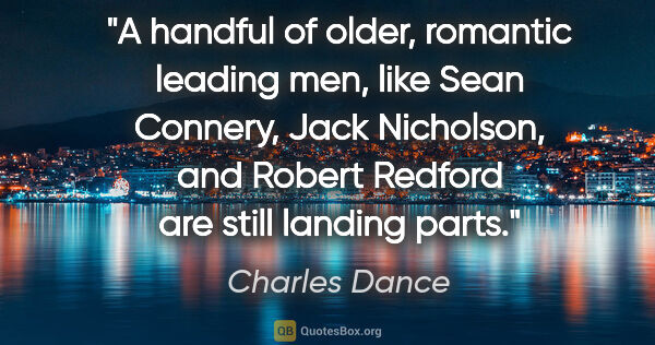 Charles Dance quote: "A handful of older, romantic leading men, like Sean Connery,..."
