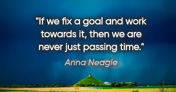 Anna Neagle quote: "If we fix a goal and work towards it, then we are never just..."