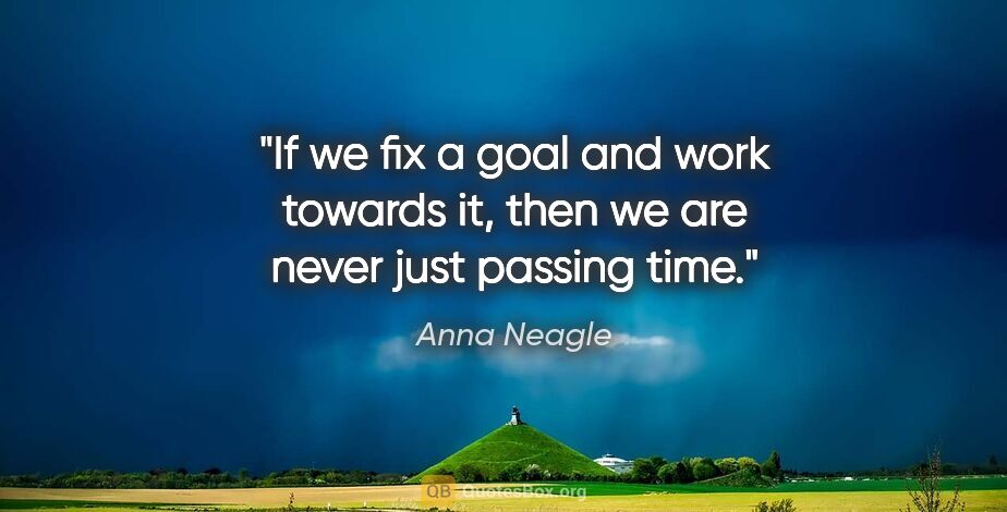 Anna Neagle quote: "If we fix a goal and work towards it, then we are never just..."