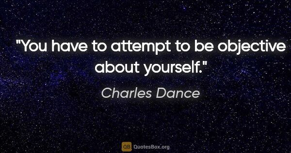 Charles Dance quote: "You have to attempt to be objective about yourself."