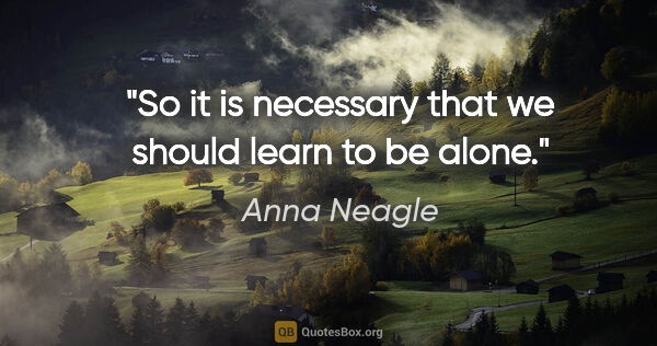 Anna Neagle quote: "So it is necessary that we should learn to be alone."