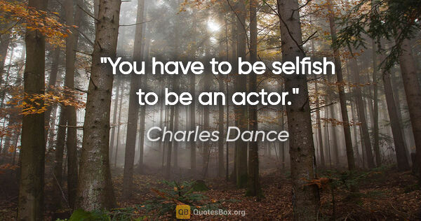 Charles Dance quote: "You have to be selfish to be an actor."