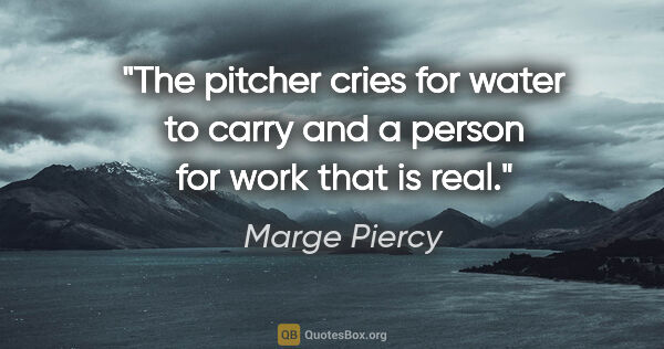 Marge Piercy quote: "The pitcher cries for water to carry and a person for work..."