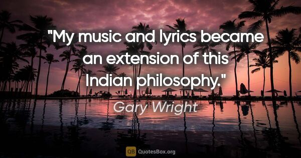 Gary Wright quote: "My music and lyrics became an extension of this Indian..."