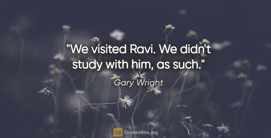 Gary Wright quote: "We visited Ravi. We didn't study with him, as such."